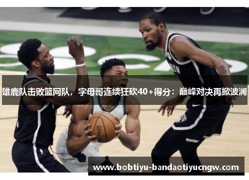雄鹿队击败篮网队，字母哥连续狂砍40+得分：巅峰对决再掀波澜
