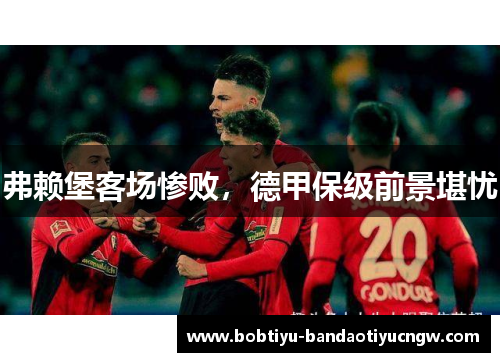 弗赖堡客场惨败，德甲保级前景堪忧