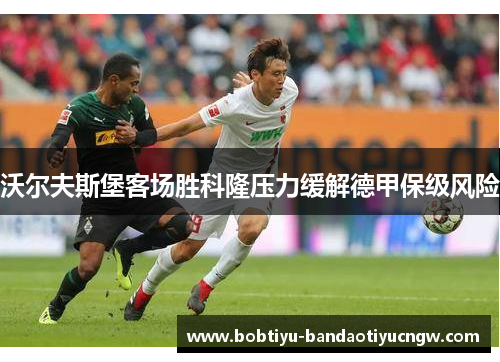 沃尔夫斯堡客场胜科隆压力缓解德甲保级风险