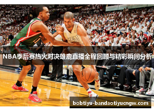 NBA季后赛热火对决雄鹿直播全程回顾与精彩瞬间分析