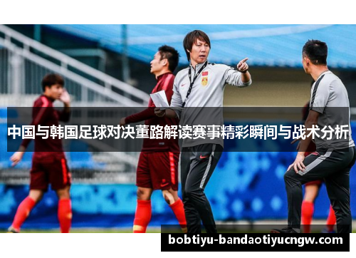 中国与韩国足球对决董路解读赛事精彩瞬间与战术分析
