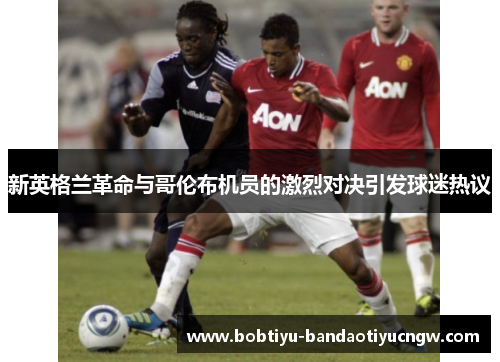 新英格兰革命与哥伦布机员的激烈对决引发球迷热议