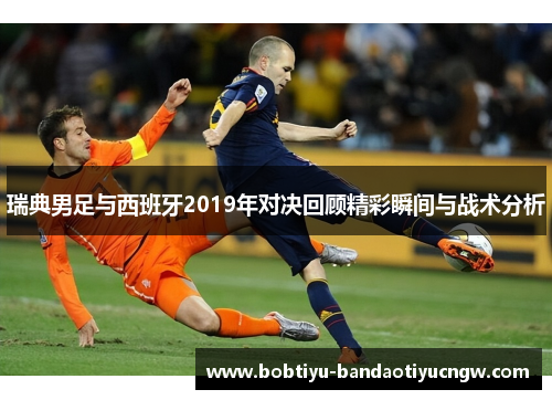 瑞典男足与西班牙2019年对决回顾精彩瞬间与战术分析
