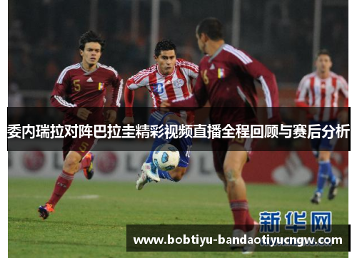 委内瑞拉对阵巴拉圭精彩视频直播全程回顾与赛后分析