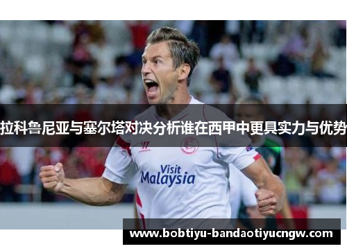 拉科鲁尼亚与塞尔塔对决分析谁在西甲中更具实力与优势
