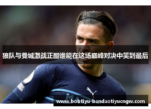 狼队与曼城激战正酣谁能在这场巅峰对决中笑到最后